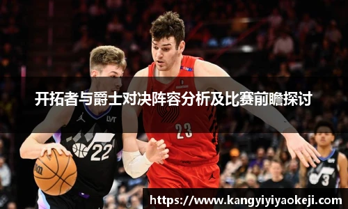开拓者与爵士对决阵容分析及比赛前瞻探讨