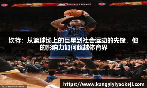 坎特：从篮球场上的巨星到社会运动的先锋，他的影响力如何超越体育界