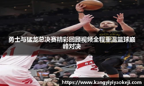 勇士与猛龙总决赛精彩回顾视频全程重温篮球巅峰对决