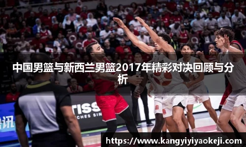 中国男篮与新西兰男篮2017年精彩对决回顾与分析